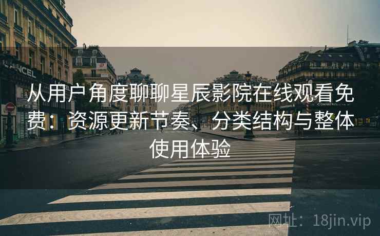从用户角度聊聊星辰影院在线观看免费：资源更新节奏、分类结构与整体使用体验