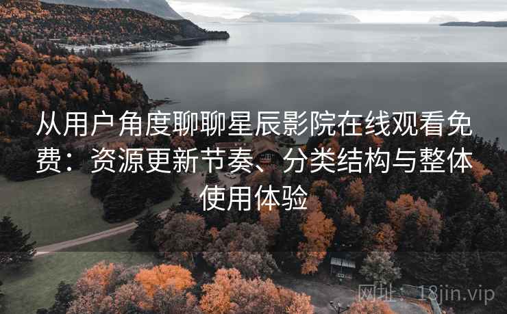 从用户角度聊聊星辰影院在线观看免费：资源更新节奏、分类结构与整体使用体验