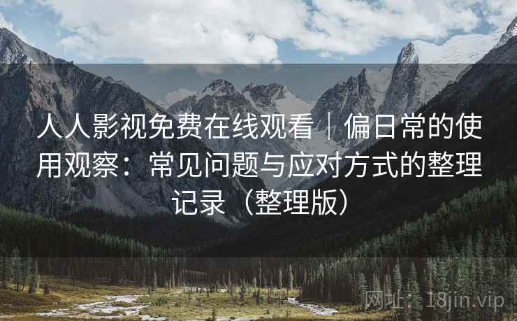 人人影视免费在线观看｜偏日常的使用观察：常见问题与应对方式的整理记录（整理版）