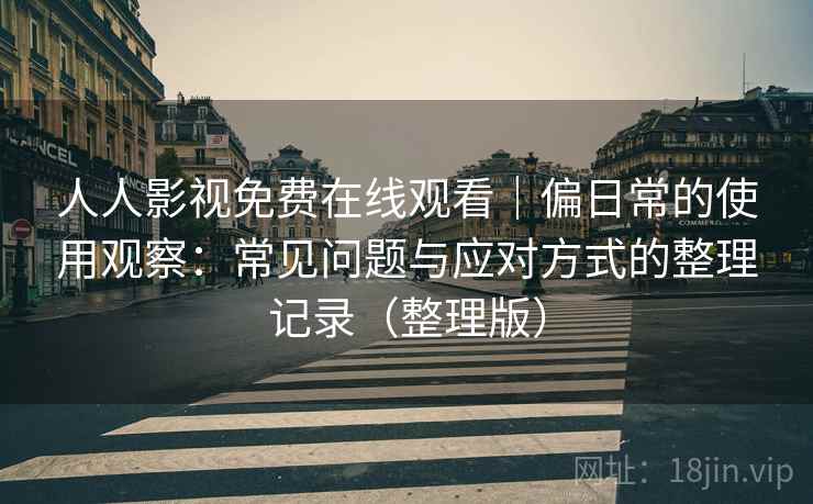 人人影视免费在线观看｜偏日常的使用观察：常见问题与应对方式的整理记录（整理版）