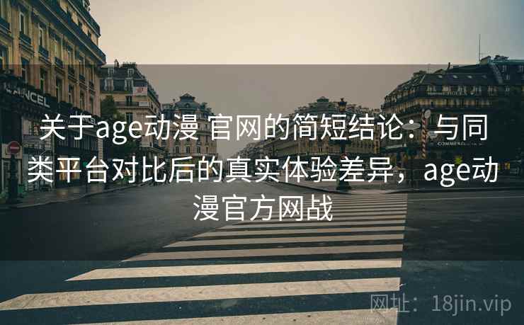 关于age动漫 官网的简短结论：与同类平台对比后的真实体验差异，age动漫官方网战