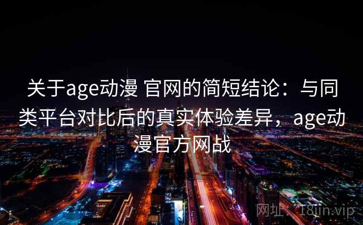 关于age动漫 官网的简短结论：与同类平台对比后的真实体验差异，age动漫官方网战
