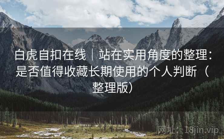 白虎自扣在线｜站在实用角度的整理：是否值得收藏长期使用的个人判断（整理版）