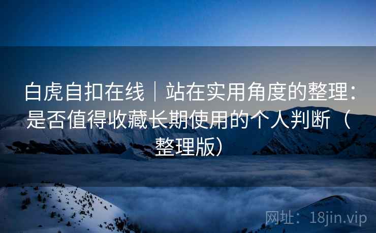 白虎自扣在线｜站在实用角度的整理：是否值得收藏长期使用的个人判断（整理版）