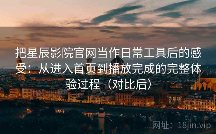 把星辰影院官网当作日常工具后的感受：从进入首页到播放完成的完整体验过程（对比后）