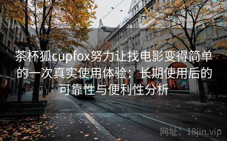 茶杯狐cupfox努力让找电影变得简单的一次真实使用体验：长期使用后的可靠性与便利性分析