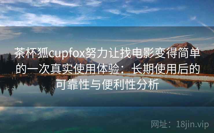 茶杯狐cupfox努力让找电影变得简单的一次真实使用体验：长期使用后的可靠性与便利性分析