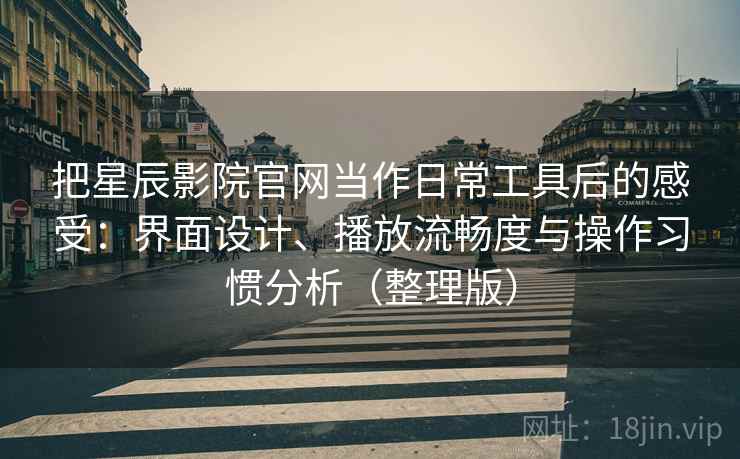 把星辰影院官网当作日常工具后的感受：界面设计、播放流畅度与操作习惯分析（整理版）