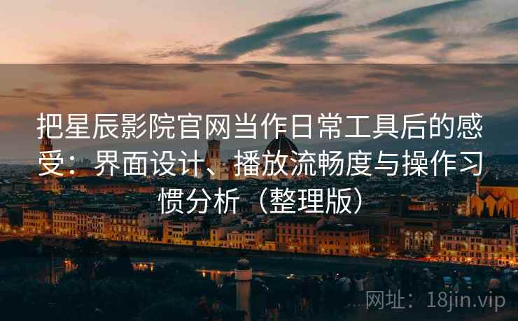 把星辰影院官网当作日常工具后的感受：界面设计、播放流畅度与操作习惯分析（整理版）