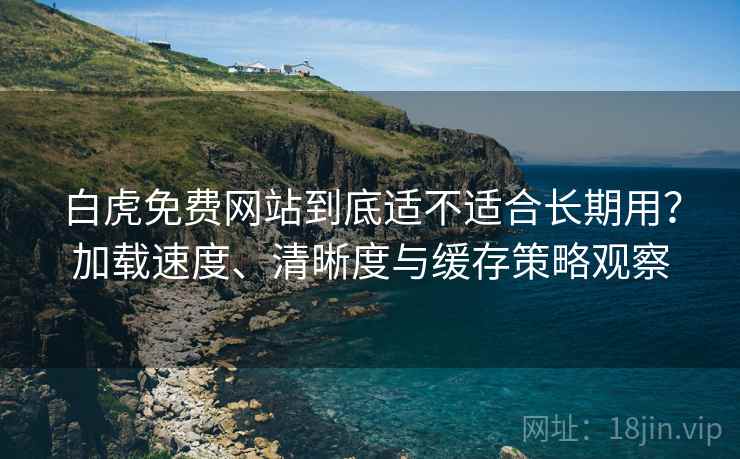 白虎免费网站到底适不适合长期用？加载速度、清晰度与缓存策略观察