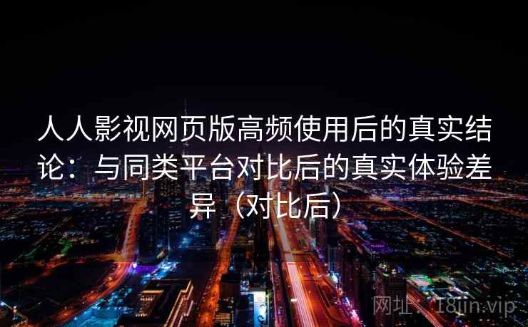 人人影视网页版高频使用后的真实结论：与同类平台对比后的真实体验差异（对比后）