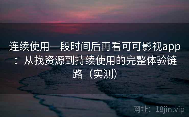 连续使用一段时间后再看可可影视app：从找资源到持续使用的完整体验链路（实测）