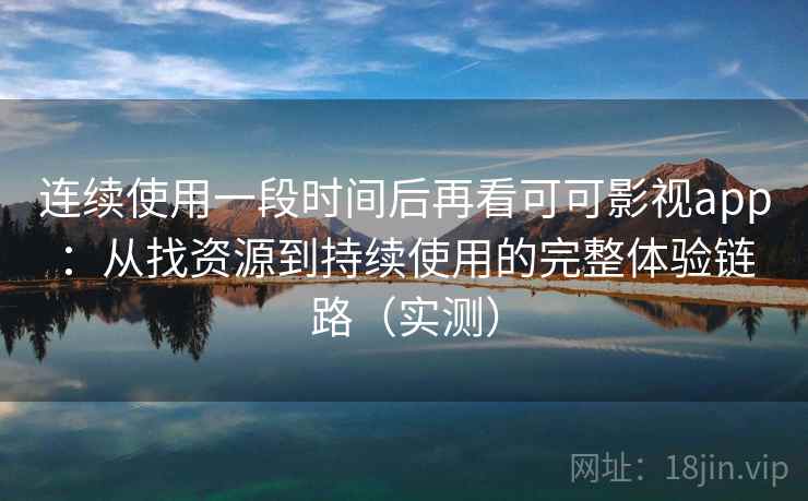 连续使用一段时间后再看可可影视app：从找资源到持续使用的完整体验链路（实测）