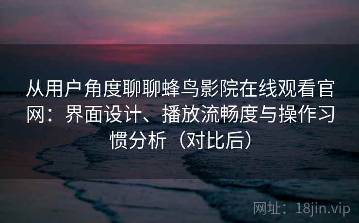 从用户角度聊聊蜂鸟影院在线观看官网：界面设计、播放流畅度与操作习惯分析（对比后）