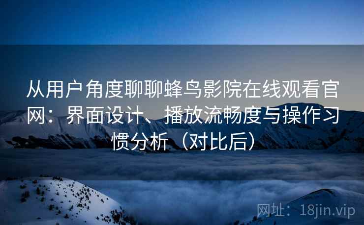 从用户角度聊聊蜂鸟影院在线观看官网：界面设计、播放流畅度与操作习惯分析（对比后）