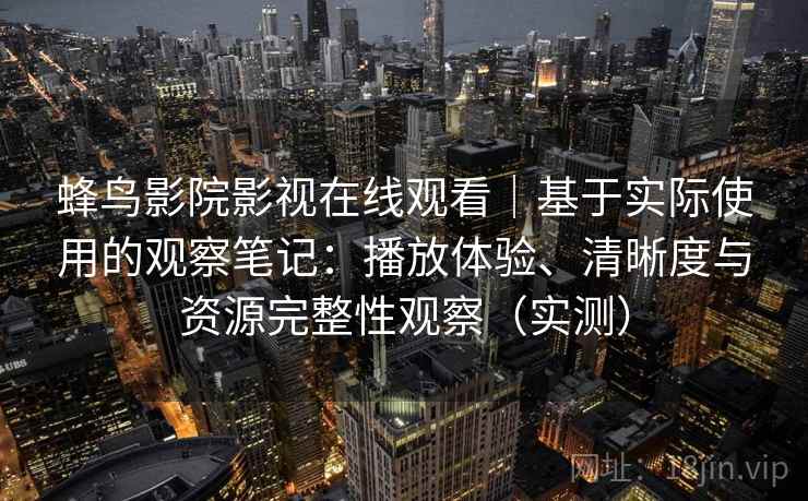 蜂鸟影院影视在线观看｜基于实际使用的观察笔记：播放体验、清晰度与资源完整性观察（实测）