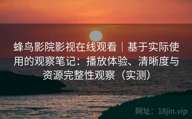 蜂鸟影院影视在线观看｜基于实际使用的观察笔记：播放体验、清晰度与资源完整性观察（实测）