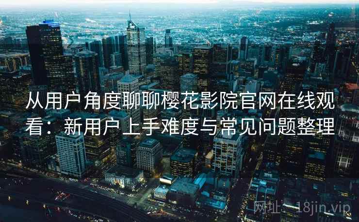 从用户角度聊聊樱花影院官网在线观看：新用户上手难度与常见问题整理