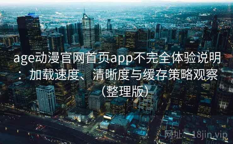 age动漫官网首页app不完全体验说明：加载速度、清晰度与缓存策略观察（整理版）