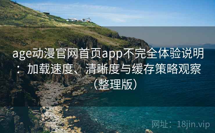age动漫官网首页app不完全体验说明：加载速度、清晰度与缓存策略观察（整理版）