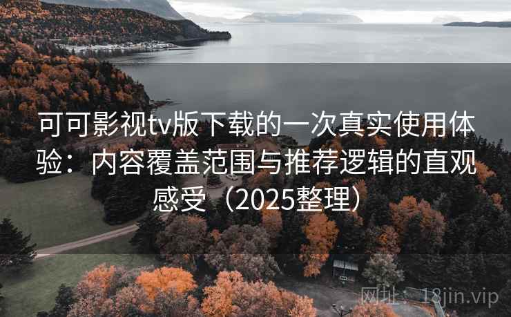 可可影视tv版下载的一次真实使用体验：内容覆盖范围与推荐逻辑的直观感受（2025整理）