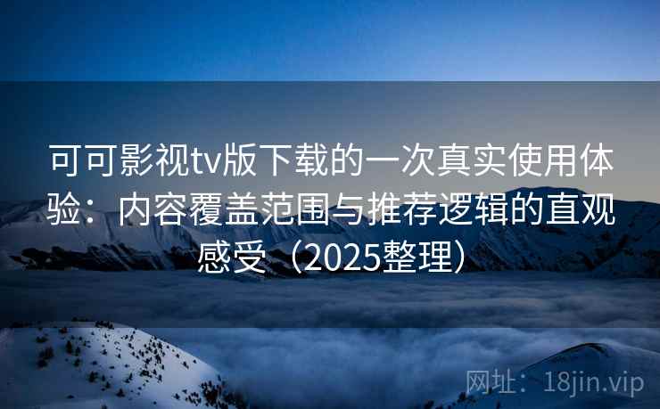 可可影视tv版下载的一次真实使用体验：内容覆盖范围与推荐逻辑的直观感受（2025整理）