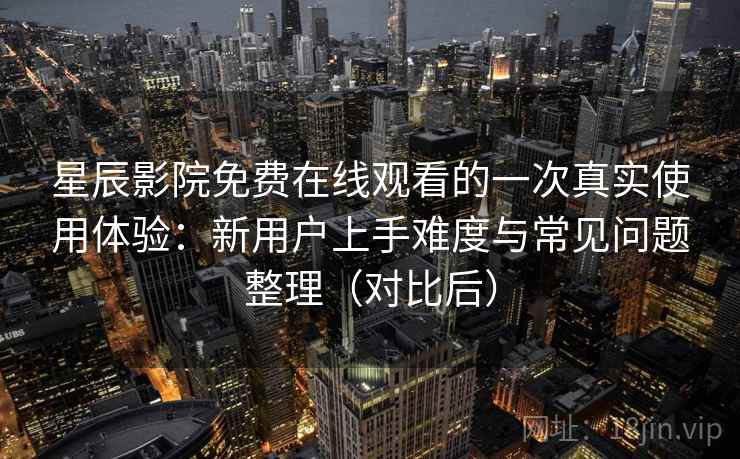星辰影院免费在线观看的一次真实使用体验：新用户上手难度与常见问题整理（对比后）