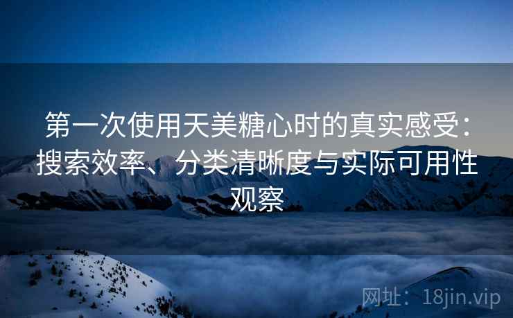 第一次使用天美糖心时的真实感受：搜索效率、分类清晰度与实际可用性观察