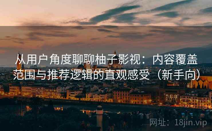 从用户角度聊聊柚子影视：内容覆盖范围与推荐逻辑的直观感受（新手向）