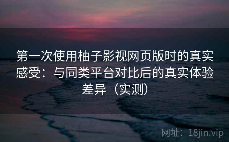 第一次使用柚子影视网页版时的真实感受：与同类平台对比后的真实体验差异（实测）