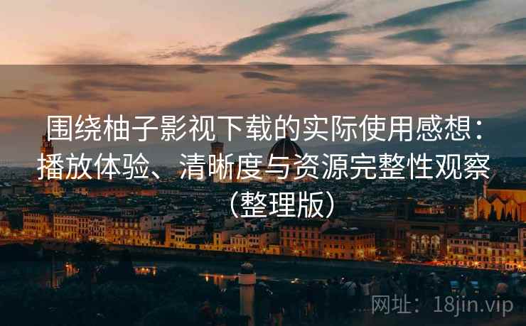 围绕柚子影视下载的实际使用感想：播放体验、清晰度与资源完整性观察（整理版）