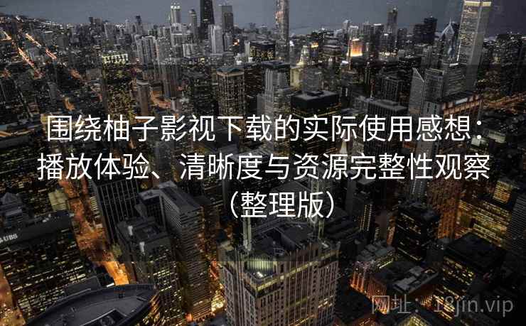 围绕柚子影视下载的实际使用感想：播放体验、清晰度与资源完整性观察（整理版）