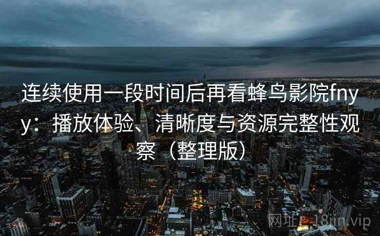 连续使用一段时间后再看蜂鸟影院fnyy：播放体验、清晰度与资源完整性观察（整理版）