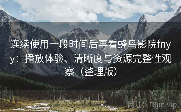 连续使用一段时间后再看蜂鸟影院fnyy：播放体验、清晰度与资源完整性观察（整理版）