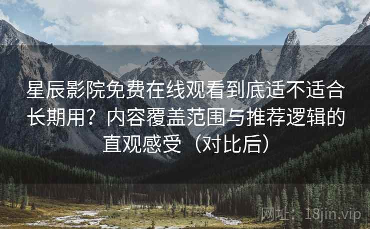 星辰影院免费在线观看到底适不适合长期用？内容覆盖范围与推荐逻辑的直观感受（对比后）