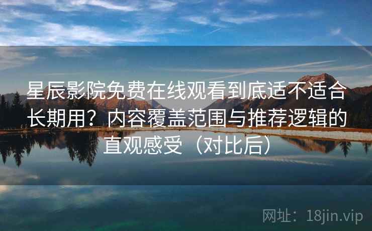 星辰影院免费在线观看到底适不适合长期用？内容覆盖范围与推荐逻辑的直观感受（对比后）