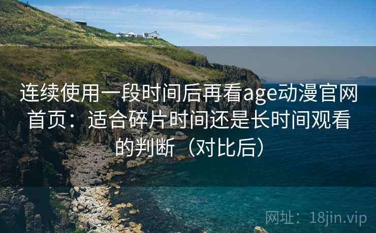 连续使用一段时间后再看age动漫官网首页：适合碎片时间还是长时间观看的判断（对比后）
