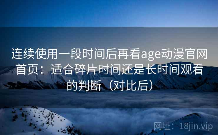 连续使用一段时间后再看age动漫官网首页：适合碎片时间还是长时间观看的判断（对比后）