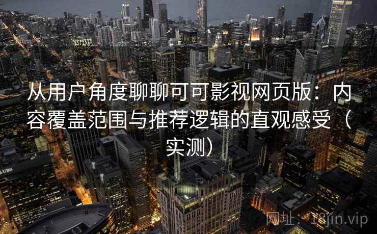 从用户角度聊聊可可影视网页版：内容覆盖范围与推荐逻辑的直观感受（实测）