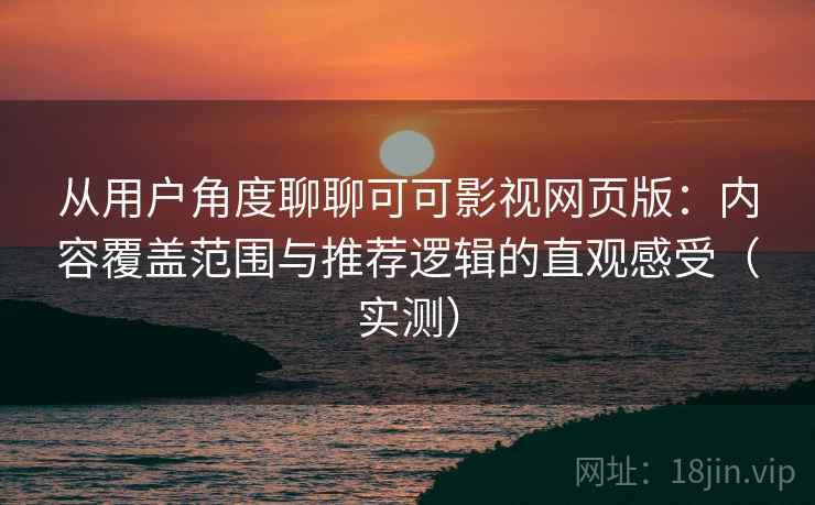 从用户角度聊聊可可影视网页版：内容覆盖范围与推荐逻辑的直观感受（实测）