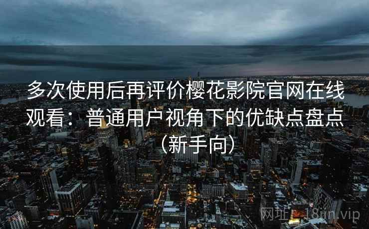 多次使用后再评价樱花影院官网在线观看：普通用户视角下的优缺点盘点（新手向）