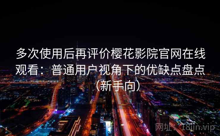 多次使用后再评价樱花影院官网在线观看：普通用户视角下的优缺点盘点（新手向）