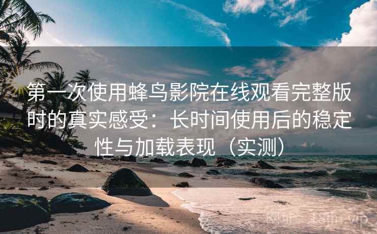 第一次使用蜂鸟影院在线观看完整版时的真实感受：长时间使用后的稳定性与加载表现（实测）