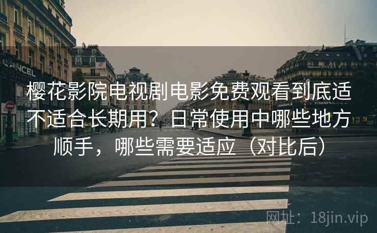 樱花影院电视剧电影免费观看到底适不适合长期用？日常使用中哪些地方顺手，哪些需要适应（对比后）