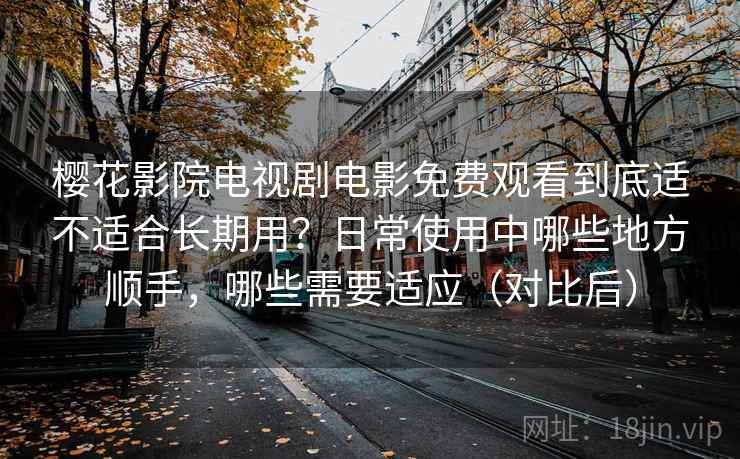 樱花影院电视剧电影免费观看到底适不适合长期用？日常使用中哪些地方顺手，哪些需要适应（对比后）