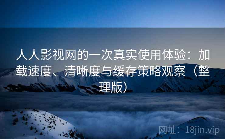 人人影视网的一次真实使用体验：加载速度、清晰度与缓存策略观察（整理版）