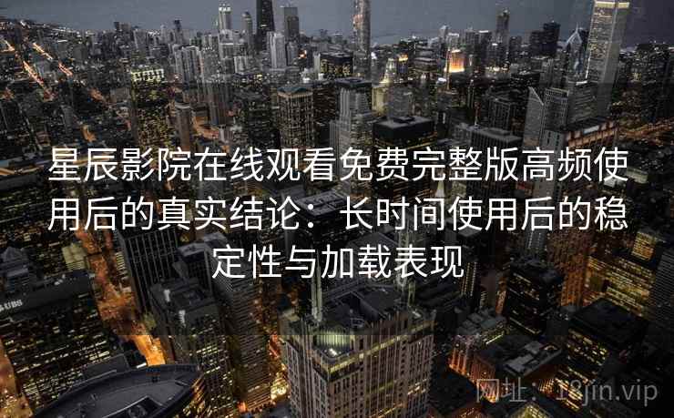 星辰影院在线观看免费完整版高频使用后的真实结论：长时间使用后的稳定性与加载表现