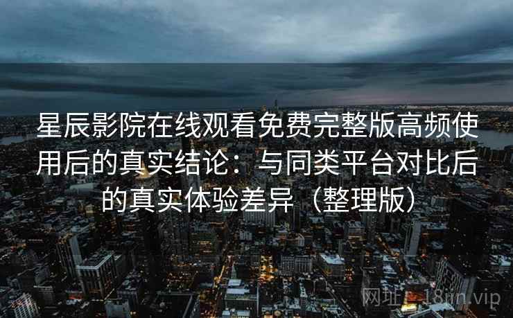 星辰影院在线观看免费完整版高频使用后的真实结论：与同类平台对比后的真实体验差异（整理版）