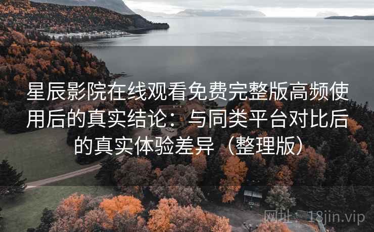 星辰影院在线观看免费完整版高频使用后的真实结论：与同类平台对比后的真实体验差异（整理版）