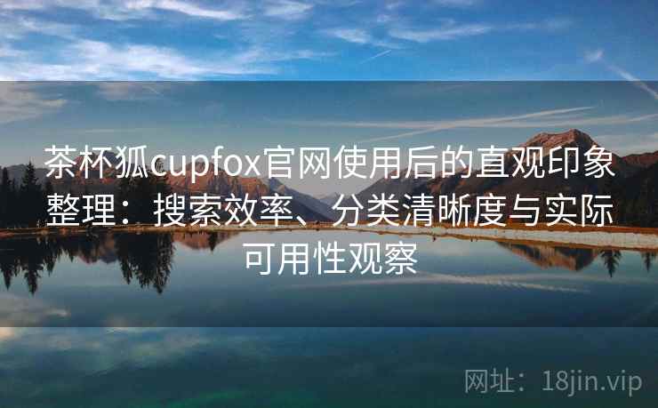 茶杯狐cupfox官网使用后的直观印象整理：搜索效率、分类清晰度与实际可用性观察
